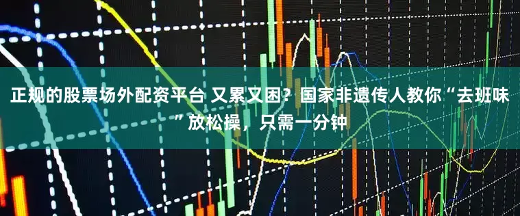 正规的股票场外配资平台 又累又困？国家非遗传人教你“去班味”放松操，只需一分钟