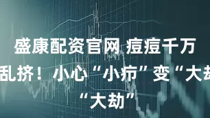 盛康配资官网 痘痘千万别乱挤！小心“小疖”变“大劫”