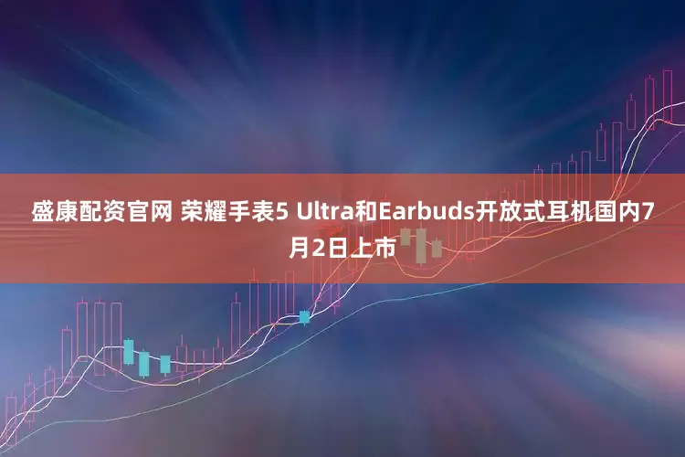 盛康配资官网 荣耀手表5 Ultra和Earbuds开放式耳机国内7月2日上市