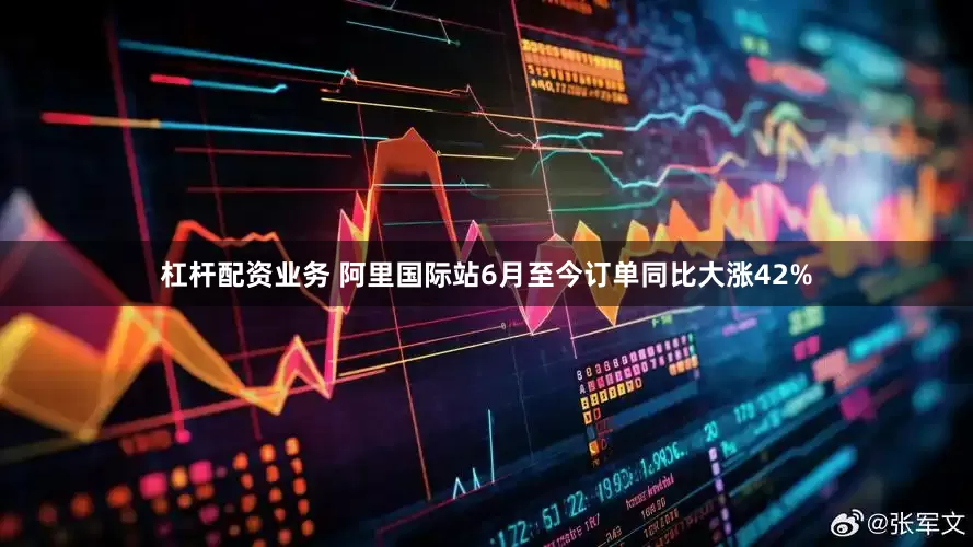 杠杆配资业务 阿里国际站6月至今订单同比大涨42%