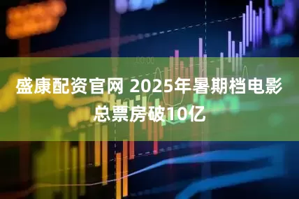 盛康配资官网 2025年暑期档电影总票房破10亿