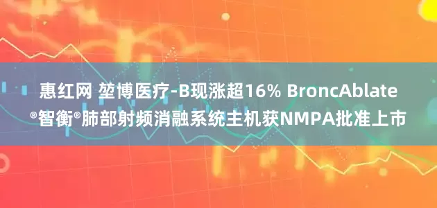 惠红网 堃博医疗-B现涨超16% BroncAblate®智衡®肺部射频消融系统主机获NMPA批准上市