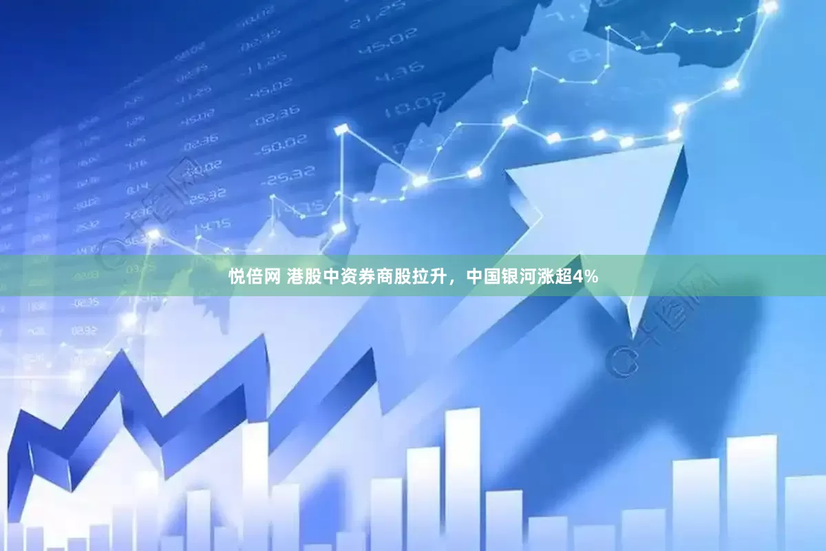 悦倍网 港股中资券商股拉升，中国银河涨超4%