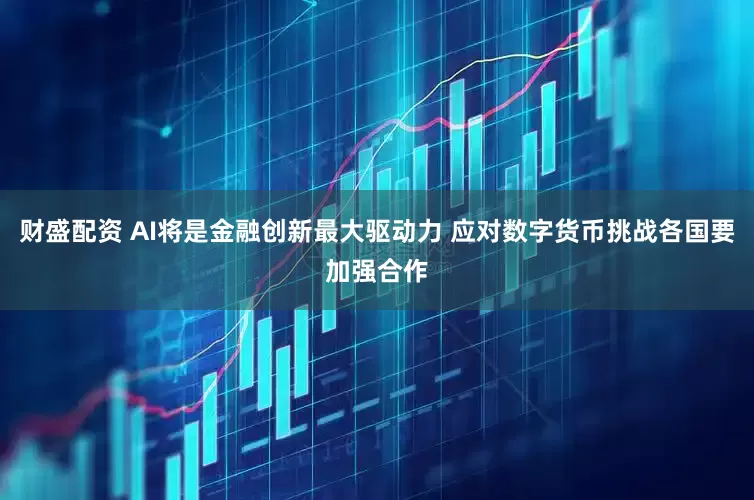 财盛配资 AI将是金融创新最大驱动力 应对数字货币挑战各国要加强合作
