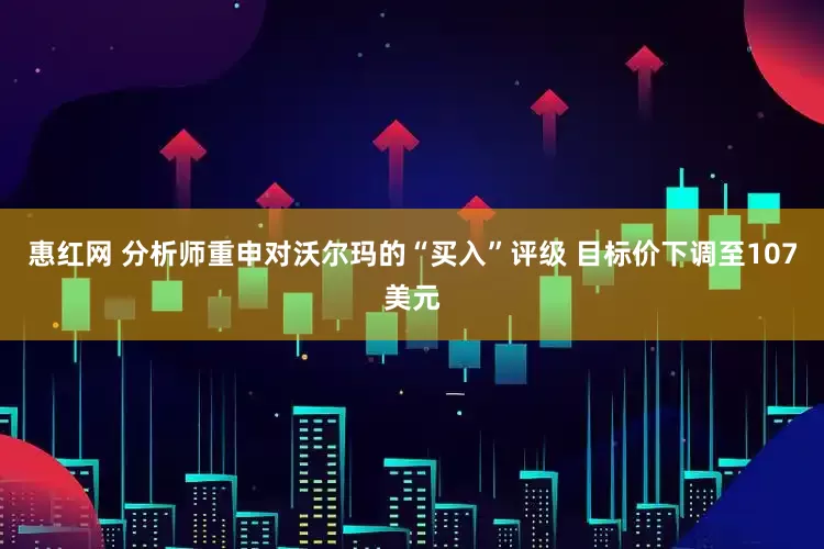 惠红网 分析师重申对沃尔玛的“买入”评级 目标价下调至107美元
