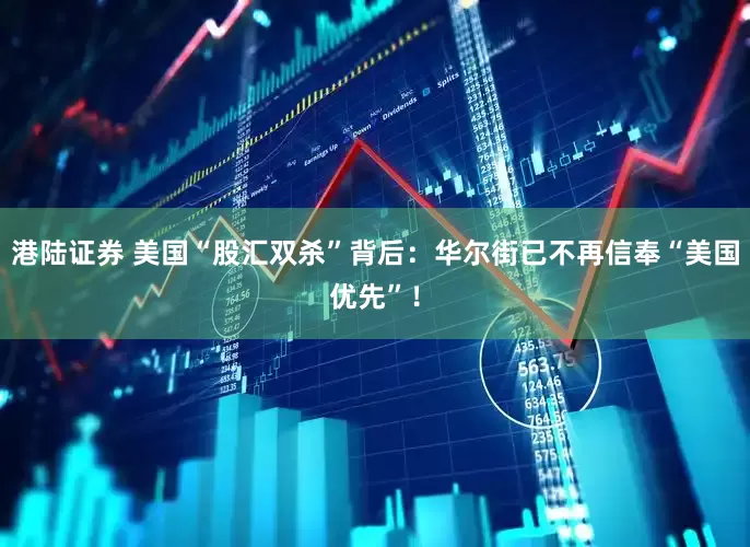 港陆证券 美国“股汇双杀”背后：华尔街已不再信奉“美国优先”！