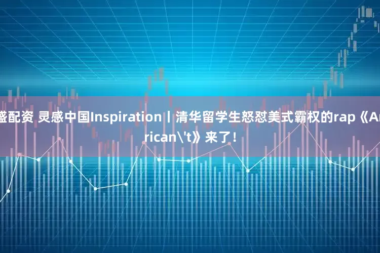 财盛配资 灵感中国Inspiration丨清华留学生怒怼美式霸权的rap《American't》来了！