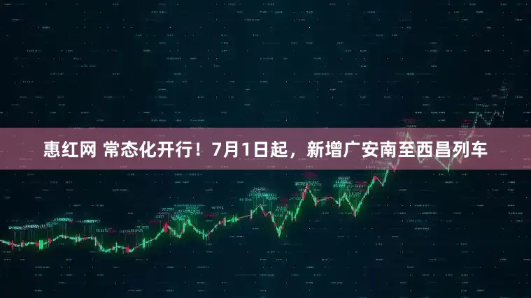 惠红网 常态化开行！7月1日起，新增广安南至西昌列车