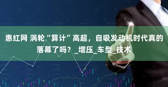 惠红网 涡轮“算计”高超，自吸发动机时代真的落幕了吗？_增压_车型_技术