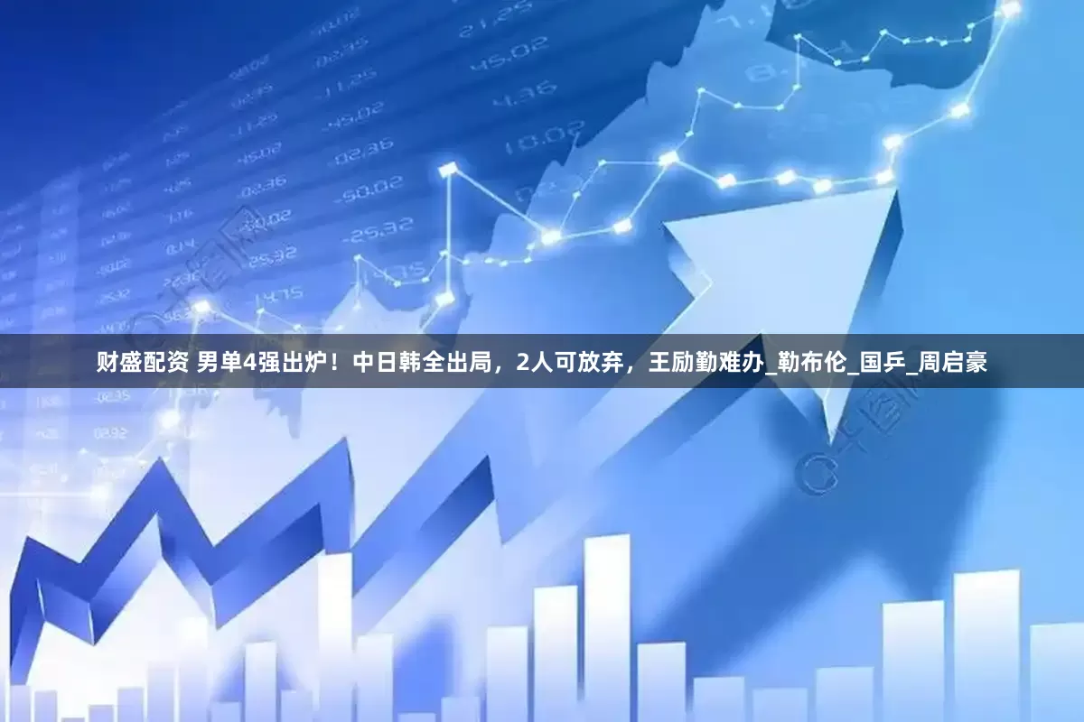 财盛配资 男单4强出炉！中日韩全出局，2人可放弃，王励勤难办_勒布伦_国乒_周启豪