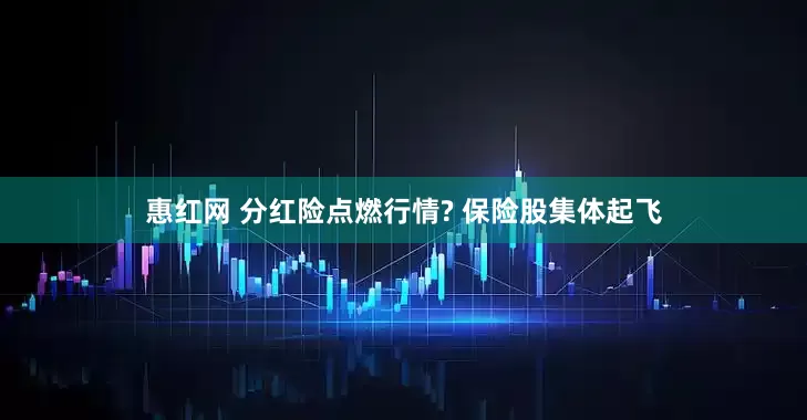 惠红网 分红险点燃行情? 保险股集体起飞