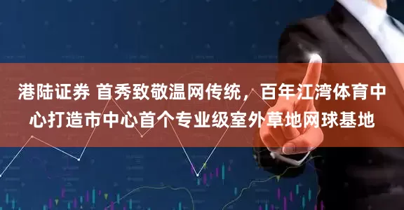 港陆证券 首秀致敬温网传统，百年江湾体育中心打造市中心首个专业级室外草地网球基地