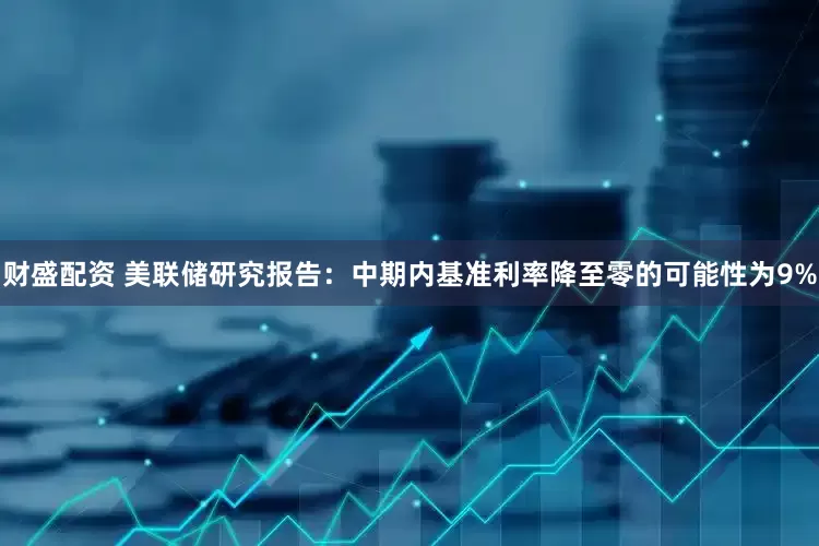 财盛配资 美联储研究报告：中期内基准利率降至零的可能性为9%