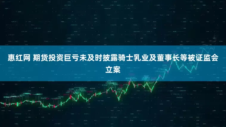 惠红网 期货投资巨亏未及时披露骑士乳业及董事长等被证监会立案