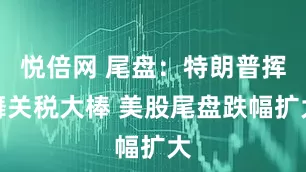 悦倍网 尾盘：特朗普挥舞关税大棒 美股尾盘跌幅扩大