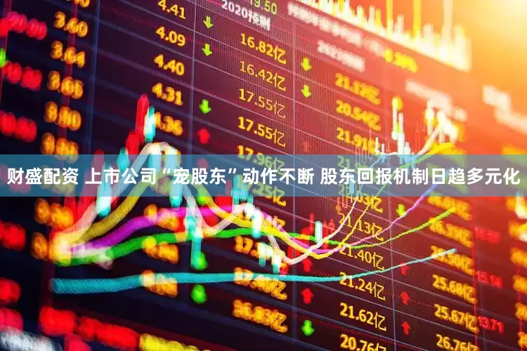 财盛配资 上市公司“宠股东”动作不断 股东回报机制日趋多元化