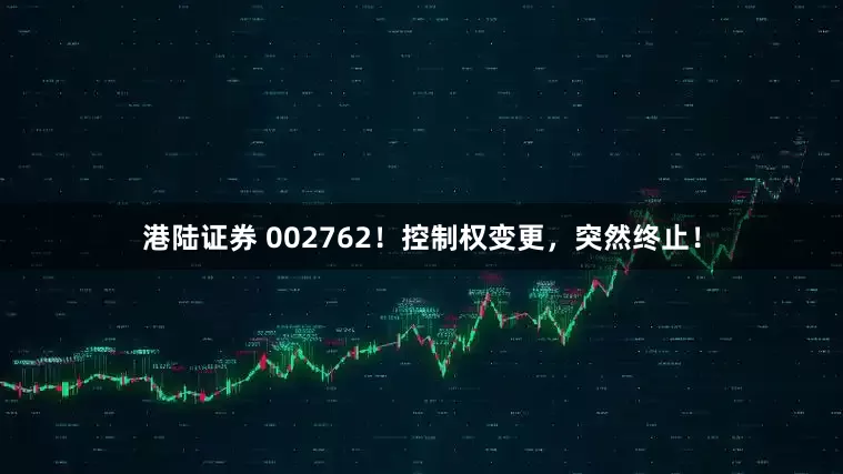 港陆证券 002762！控制权变更，突然终止！