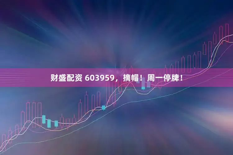 财盛配资 603959，摘帽！周一停牌！