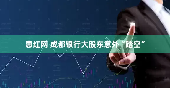 惠红网 成都银行大股东意外“踏空”