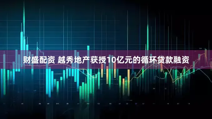 财盛配资 越秀地产获授10亿元的循环贷款融资
