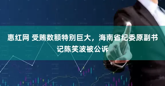 惠红网 受贿数额特别巨大，海南省纪委原副书记陈笑波被公诉