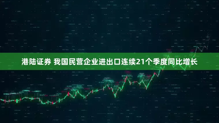 港陆证券 我国民营企业进出口连续21个季度同比增长