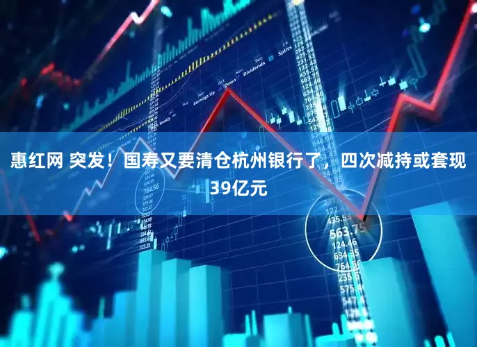 惠红网 突发！国寿又要清仓杭州银行了，四次减持或套现39亿元