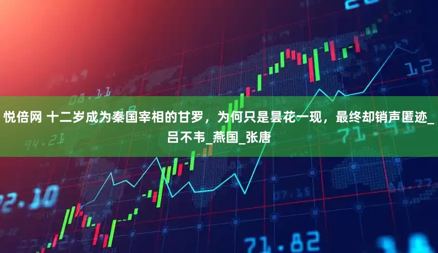 悦倍网 十二岁成为秦国宰相的甘罗，为何只是昙花一现，最终却销声匿迹_吕不韦_燕国_张唐
