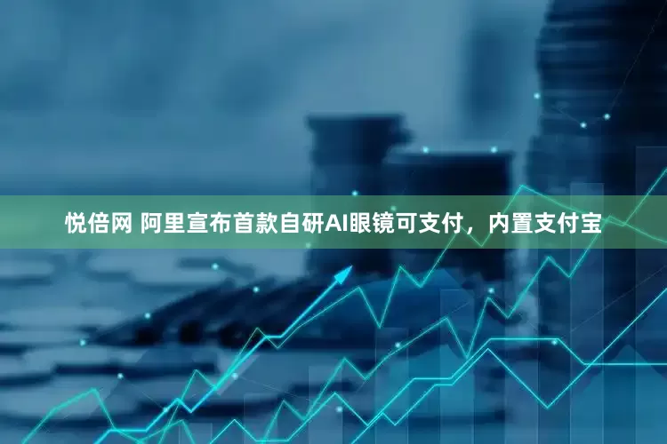 悦倍网 阿里宣布首款自研AI眼镜可支付，内置支付宝