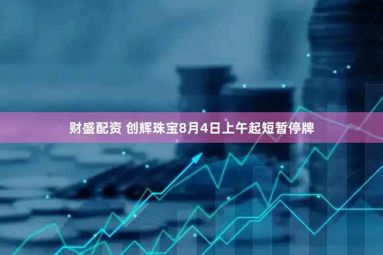 财盛配资 创辉珠宝8月4日上午起短暂停牌