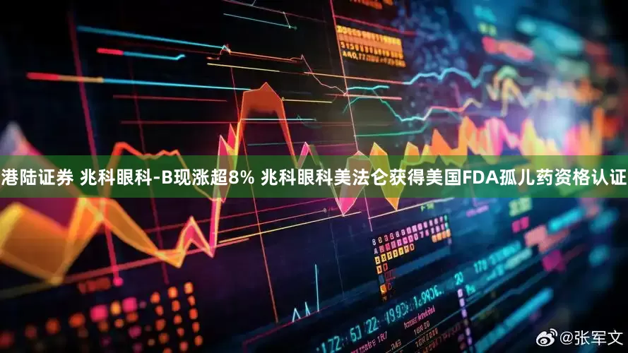 港陆证券 兆科眼科-B现涨超8% 兆科眼科美法仑获得美国FDA孤儿药资格认证