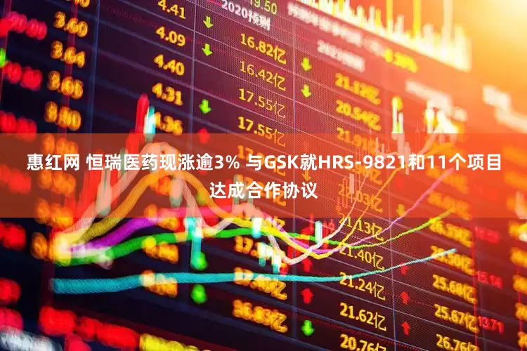 惠红网 恒瑞医药现涨逾3% 与GSK就HRS-9821和11个项目达成合作协议