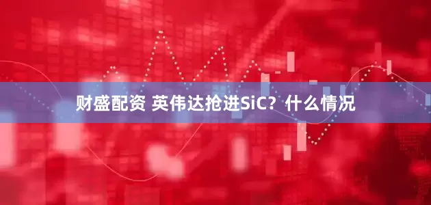 财盛配资 英伟达抢进SiC？什么情况