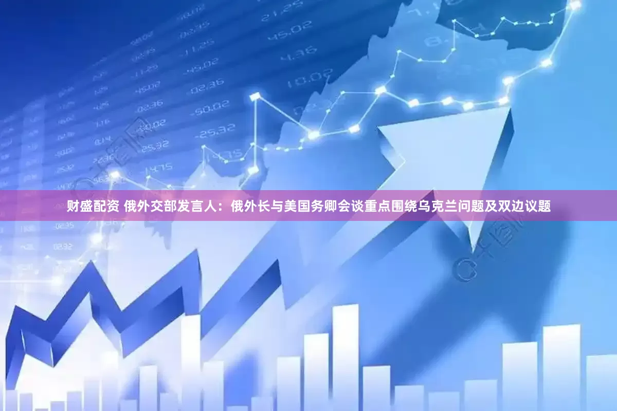 财盛配资 俄外交部发言人：俄外长与美国务卿会谈重点围绕乌克兰问题及双边议题