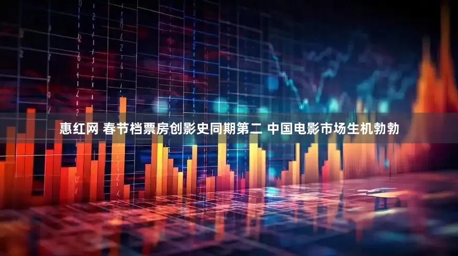 惠红网 春节档票房创影史同期第二 中国电影市场生机勃勃