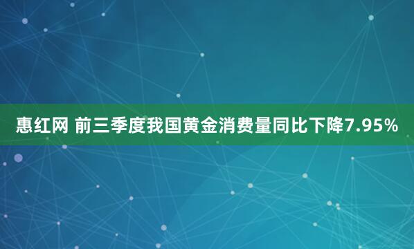惠红网 前三季度我国黄金消费量同比下降7.95%