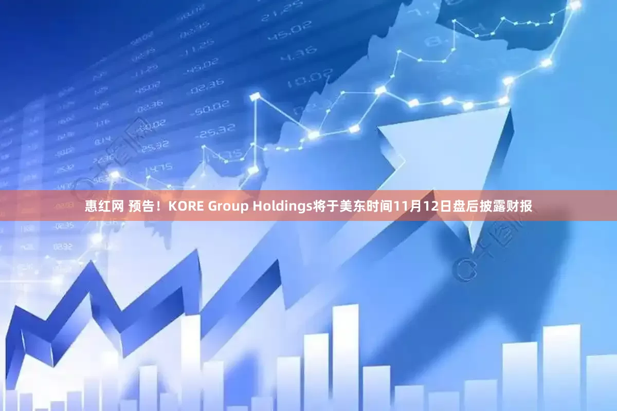 惠红网 预告！KORE Group Holdings将于美东时间11月12日盘后披露财报