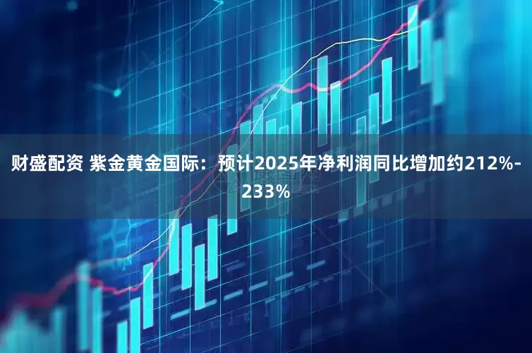 财盛配资 紫金黄金国际：预计2025年净利润同比增加约212%-233%