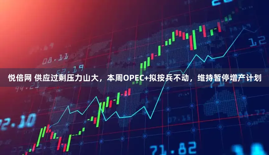 悦倍网 供应过剩压力山大，本周OPEC+拟按兵不动，维持暂停增产计划