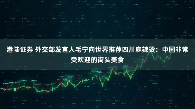 港陆证券 外交部发言人毛宁向世界推荐四川麻辣烫：中国非常受欢迎的街头美食