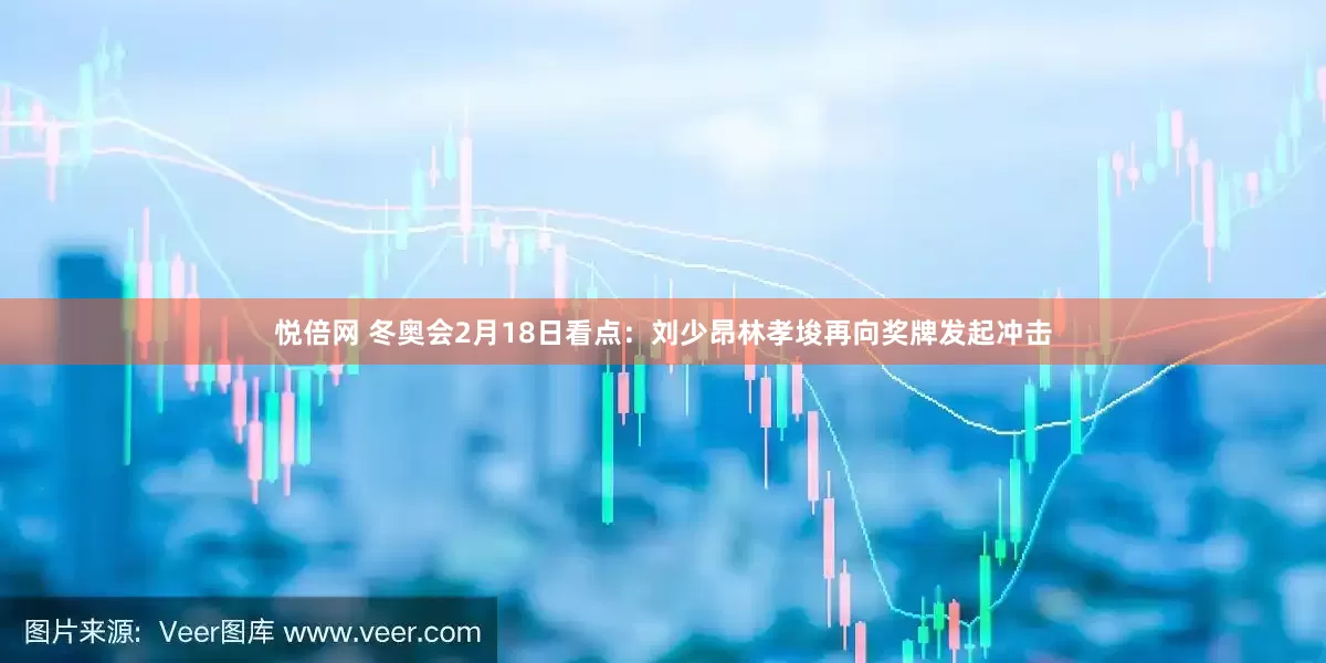 悦倍网 冬奥会2月18日看点：刘少昂林孝埈再向奖牌发起冲击
