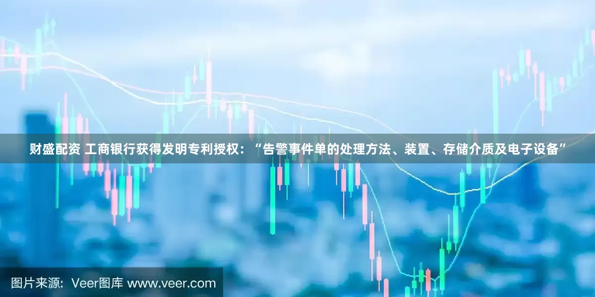 财盛配资 工商银行获得发明专利授权：“告警事件单的处理方法、装置、存储介质及电子设备”