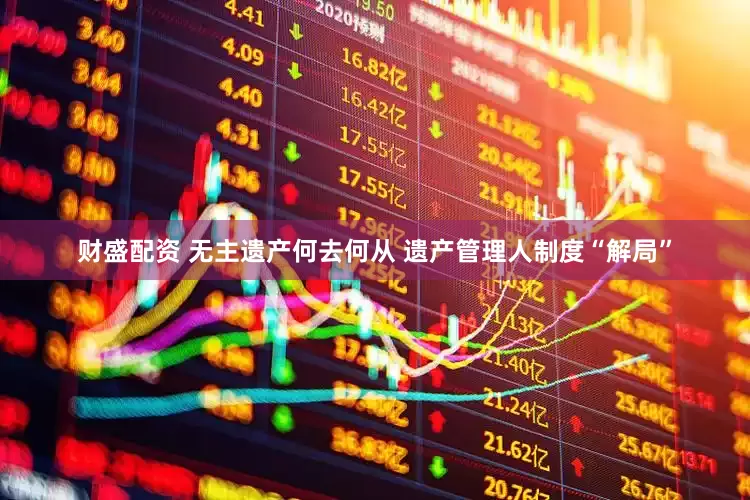 财盛配资 无主遗产何去何从 遗产管理人制度“解局”