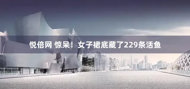 悦倍网 惊呆！女子裙底藏了229条活鱼