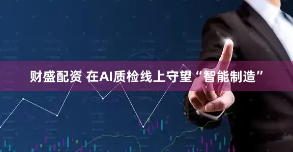 财盛配资 在AI质检线上守望“智能制造”