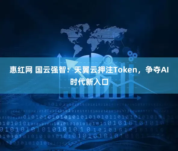 惠红网 国云强智：天翼云押注Token，争夺AI时代新入口