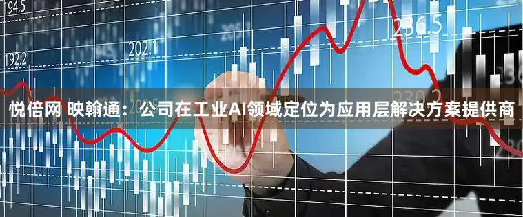 悦倍网 映翰通：公司在工业AI领域定位为应用层解决方案提供商