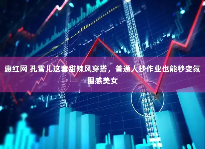 惠红网 孔雪儿这套甜辣风穿搭，普通人抄作业也能秒变氛围感美女