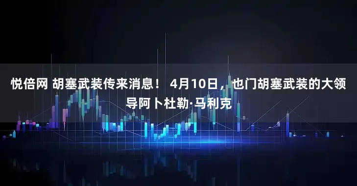 悦倍网 胡塞武装传来消息！ 4月10日，也门胡塞武装的大领导阿卜杜勒·马利克