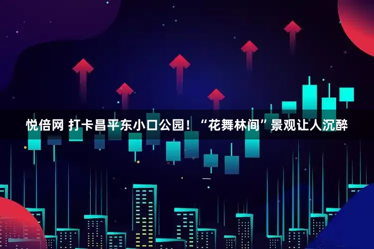 悦倍网 打卡昌平东小口公园！“花舞林间”景观让人沉醉